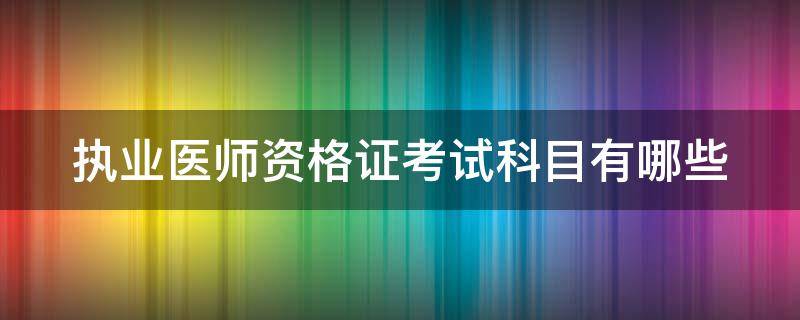 执业医师资格证考试科目有哪些 执业医师资格证考试科目有哪些内容