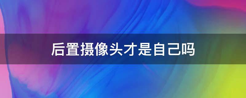 后置摄像头才是自己吗 后置摄像头的自己