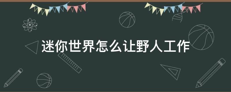 迷你世界怎么让野人工作（迷你世界怎么让野人工作的东西在哪）