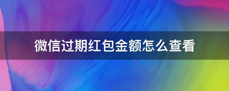 微信过期红包金额怎么查看 微信过期红包如何查看金额