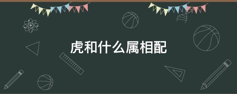 虎和什么属相配 属相虎和什么属相配