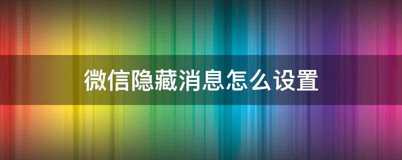 微信隐藏消息怎么设置（微信消息内容隐藏怎么设置）