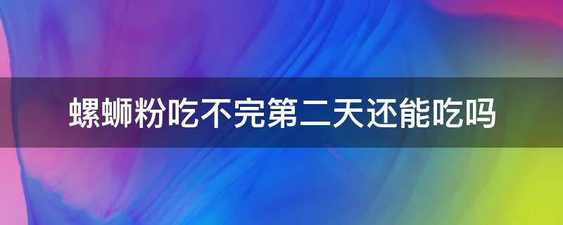 螺蛳粉吃不完第二天还能吃吗 螺蛳粉能不能第二天吃