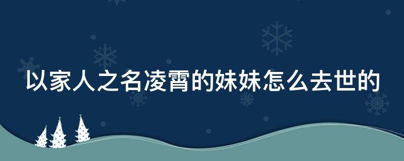 以家人之名凌霄的妹妹怎么去世的 以家人之名凌霄的妹妹怎么了