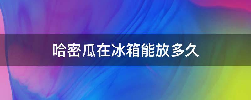 哈密瓜在冰箱能放多久 哈密瓜在冰箱可以放多久