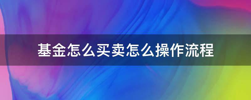 基金怎么买卖怎么操作流程 基金如何买卖?如何操作?