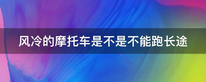 风冷的摩托车是不是不能跑长途（风冷的摩托车能跑长途吗）