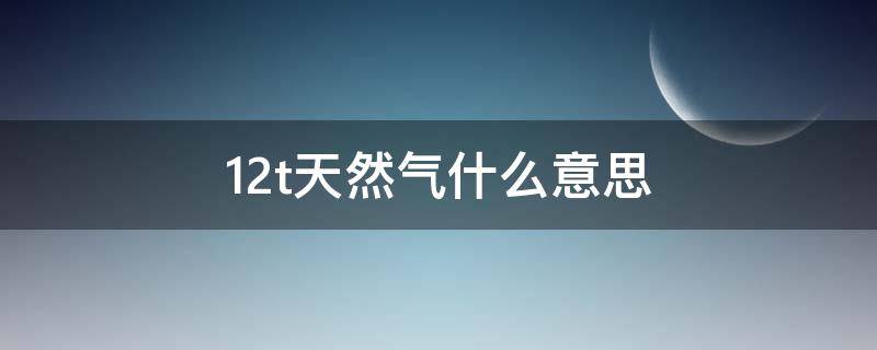 12t天然气什么意思 12t天然气是什么意思