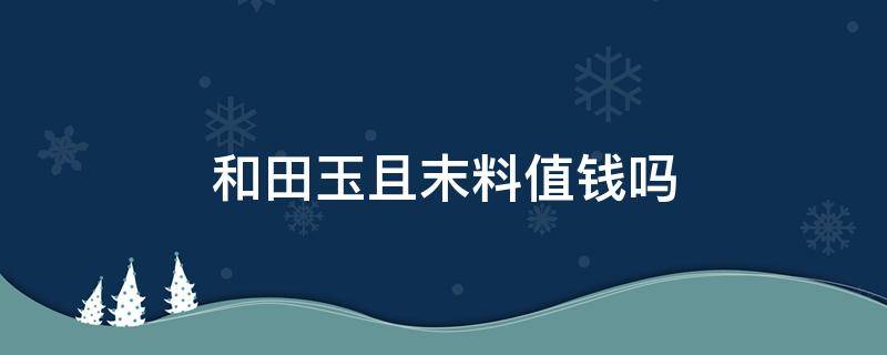 和田玉且末料值钱吗 什么是和田玉且末料?且末料到底有没有收藏价值?