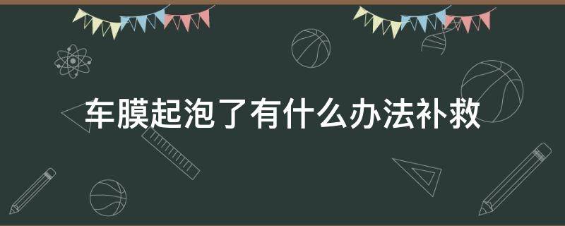 车膜起泡了有什么办法补救 汽车膜起泡了怎么办