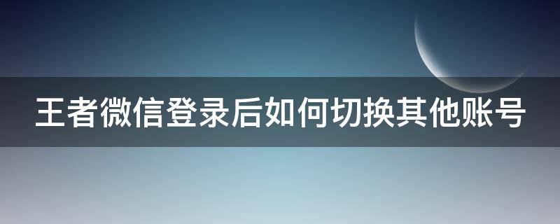 王者微信登录后如何切换其他账号（王者微信登录后如何切换其他账号登录）