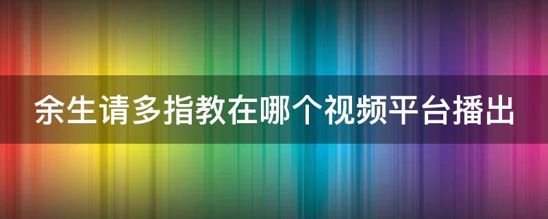 余生请多指教在哪个视频平台播出 余生请多指教是在哪里播出