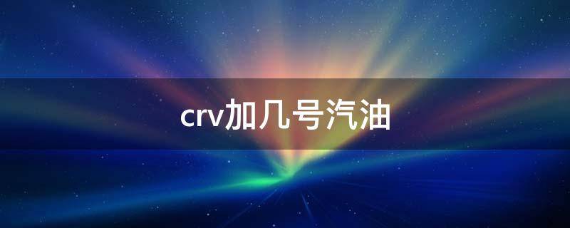 crv加几号汽油 本田crv最好加几号汽油