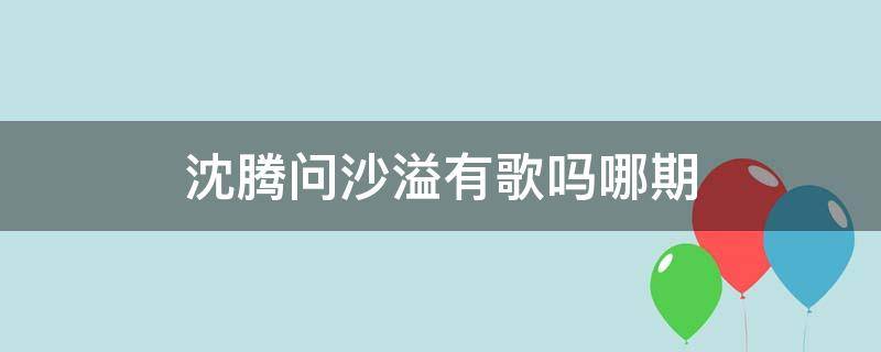 沈腾问沙溢有歌吗哪期（沈腾和沙溢是第几期）