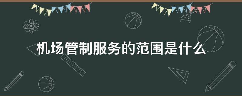 机场管制服务的范围是什么（机场管制服务的范围包括哪些）