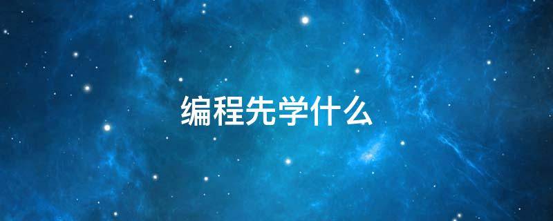 编程先学什么（自学计算机编程先学什么）