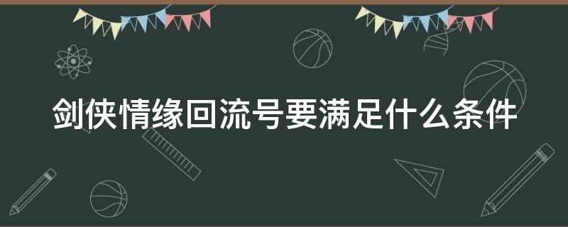 剑侠情缘回流号要满足什么条件（剑侠情缘回流号要满足什么条件才能玩）