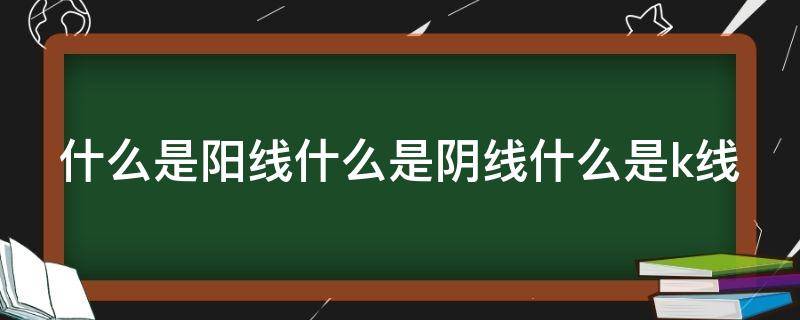 什么是阳线什么是阴线什么是k线（什么叫阳线什么叫阴线）