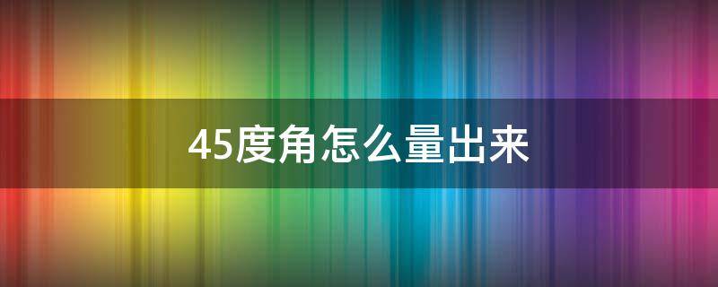 45度角怎么量出来 45度角怎么测量方法