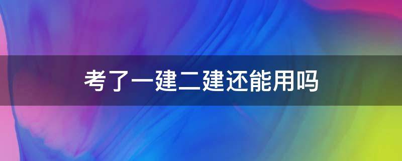 考了一建二建还能用吗 一建考过二建还能用吗