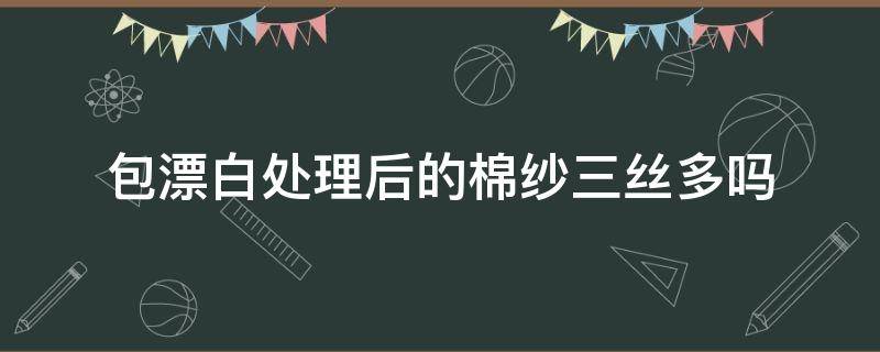 包漂白处理后的棉纱三丝多吗 丝光棉可以漂白吗