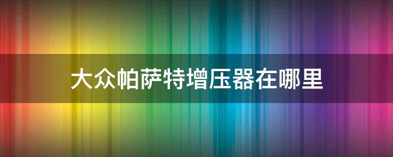 大众帕萨特增压器在哪里 大众帕萨特增压压力传感器在哪里