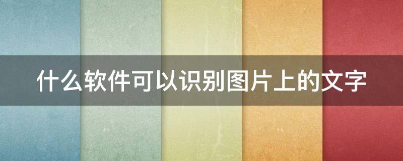 什么软件可以识别图片上的文字 什么软件可以识别图片上的文字并读