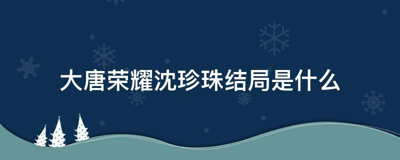 大唐荣耀沈珍珠结局是什么（大唐荣耀中沈珍珠的结局）