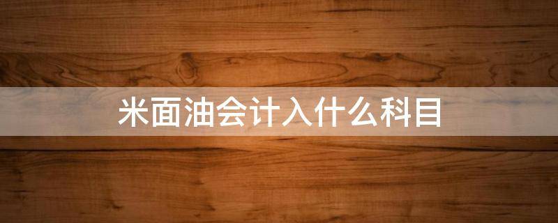 米面油会计入什么科目 米面油属于什么科目