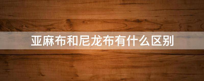 亚麻布和尼龙布有什么区别 麻布和亚麻布有何区别