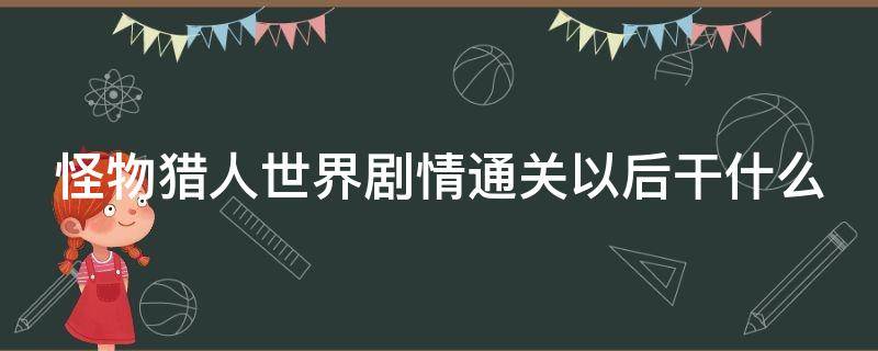 怪物猎人世界剧情通关以后干什么 怪物猎人世界剧情任务流程列表