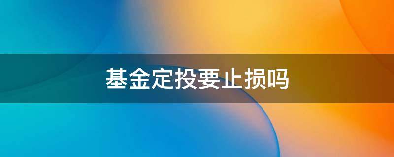 基金定投要止损吗（基金定投止损是什么意思）