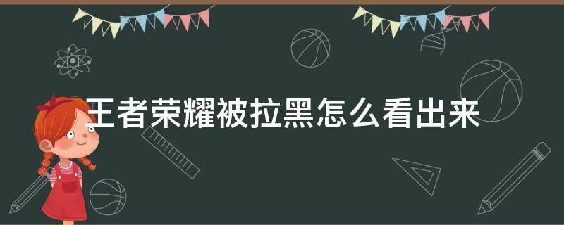 王者荣耀被拉黑怎么看出来 王者荣耀怎么知道被拉黑