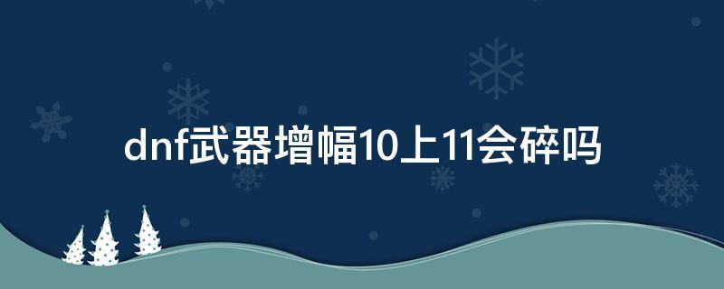 dnf武器增幅10上11会碎吗（dnf武器增幅10上11会碎吗2022）