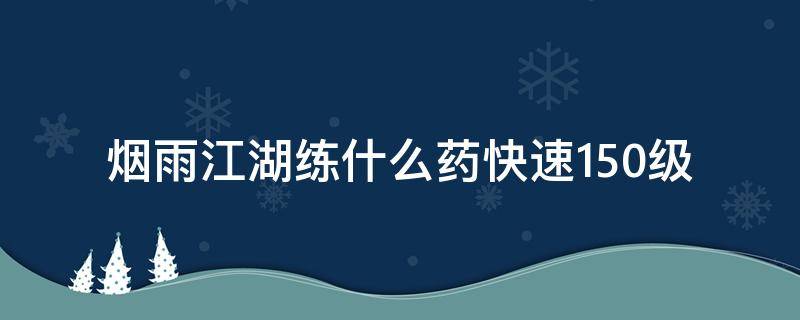 烟雨江湖练什么药快速150级（烟雨江湖多少级练三种药材）