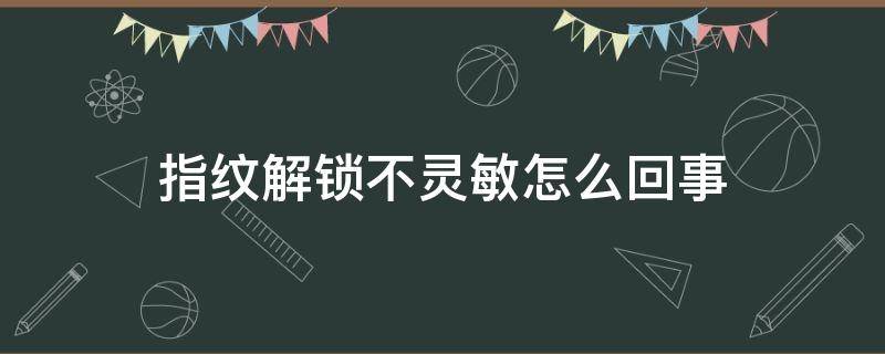 指纹解锁不灵敏怎么回事（指纹锁解锁不灵敏了怎么解决）