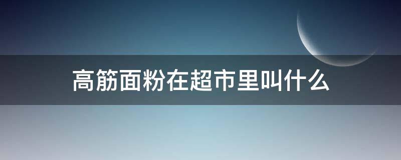 高筋面粉在超市里叫什么（超市买的面粉是高筋面粉吗）