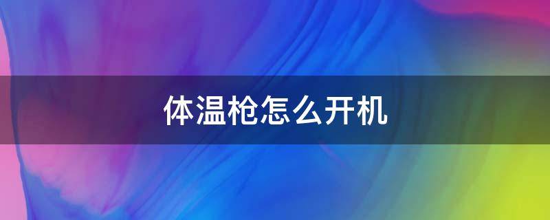 体温枪怎么开机 红外体温枪怎么开机