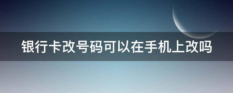 银行卡改号码可以在手机上改吗（银行卡改号码可以在手机上改吗安全吗）