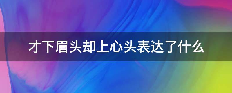 才下眉头却上心头表达了什么（才下眉头却又上心头什么意思）