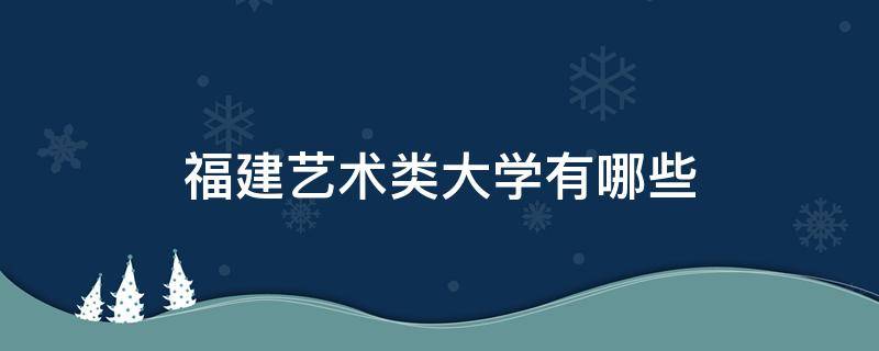 福建艺术类大学有哪些（福建艺术类本科院校有哪些）