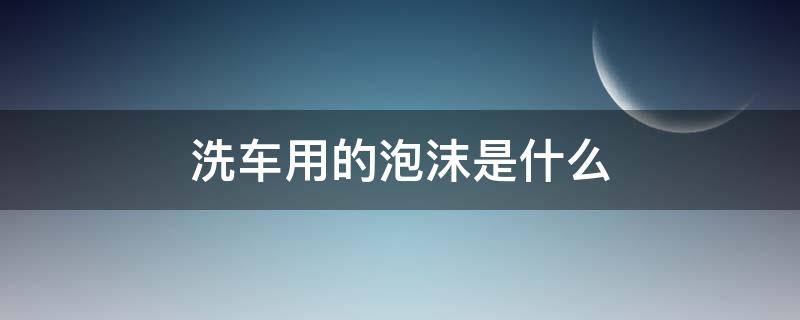 洗车用的泡沫是什么（洗车用的泡沫是什么,洗车泡沫怎么配）