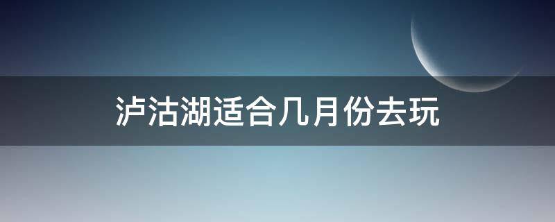 泸沽湖适合几月份去玩（泸沽湖适合几月份去旅游）