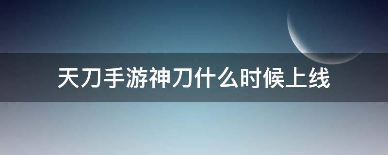 天刀手游神刀什么时候上线（天刀手游 神刀什么时候出）