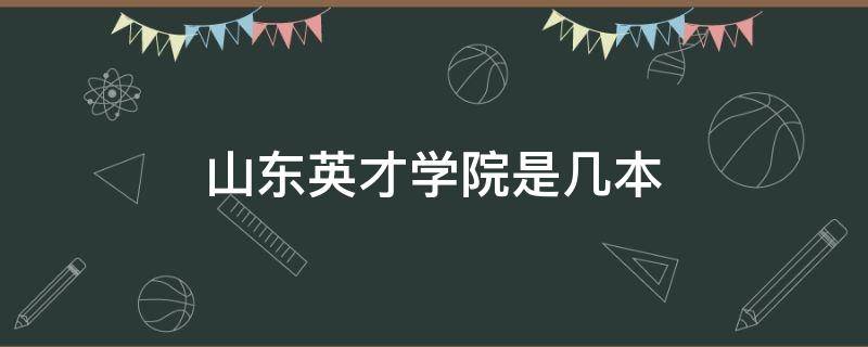 山东英才学院是几本 山东英才学院是几本大学