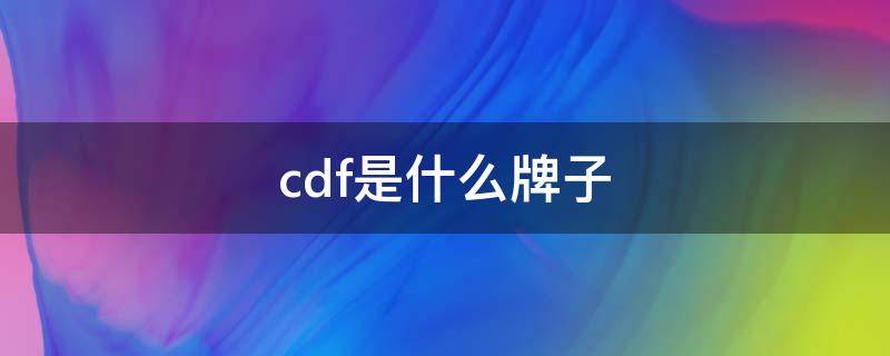 cdf是什么牌子（cdf是什么牌子的）