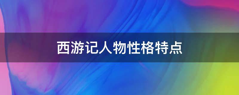 西游记人物性格特点（西游记人物性格特点思维导图）