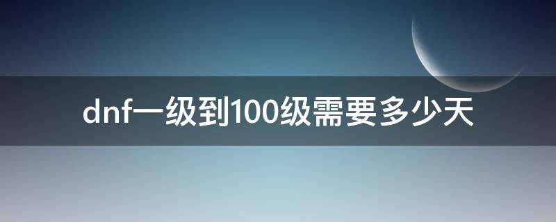 dnf一级到100级需要多少天（dnf怎么一天到100级）