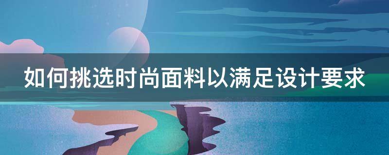 如何挑选时尚面料以满足设计要求 如何挑选时尚面料以满足设计要求的产品