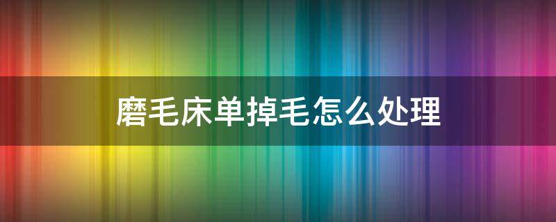 磨毛床单掉毛怎么处理 磨毛床品掉毛怎么办